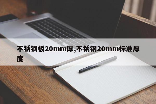 不锈钢板20mm厚,不锈钢20mm标准厚度
